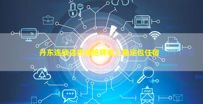 丹东连锁店夜场招聘收入稳定包住宿