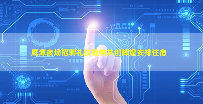 鹰潭夜场招聘礼仪模特共创辉煌安排住宿